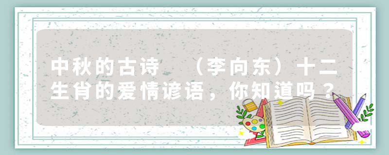 中秋的古诗 (李向东)十二生肖的爱情谚语,你知道吗?