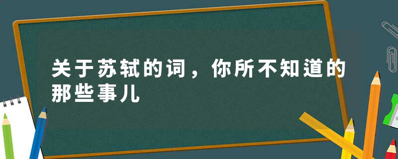 关于苏轼的词，你所不知道的那些事儿
