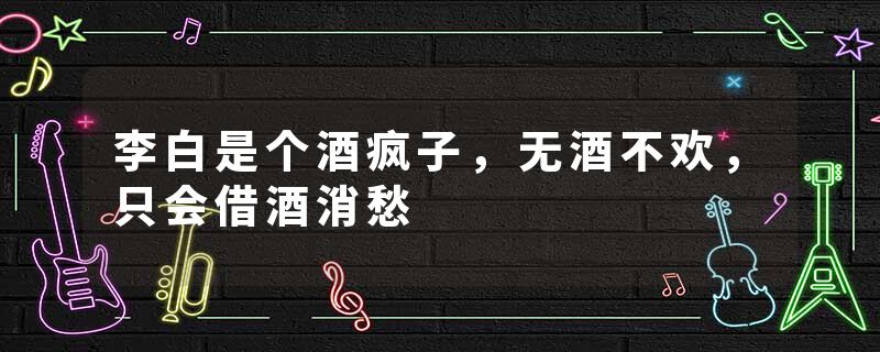 李白是个酒疯子，无酒不欢，只会借酒消愁
