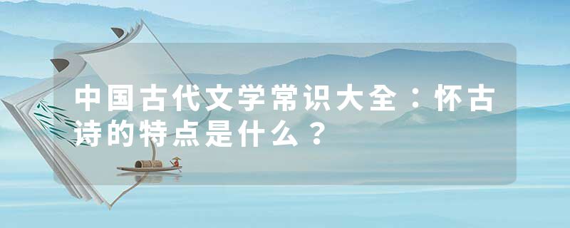 中国古代文学常识大全：怀古诗的特点是什么？