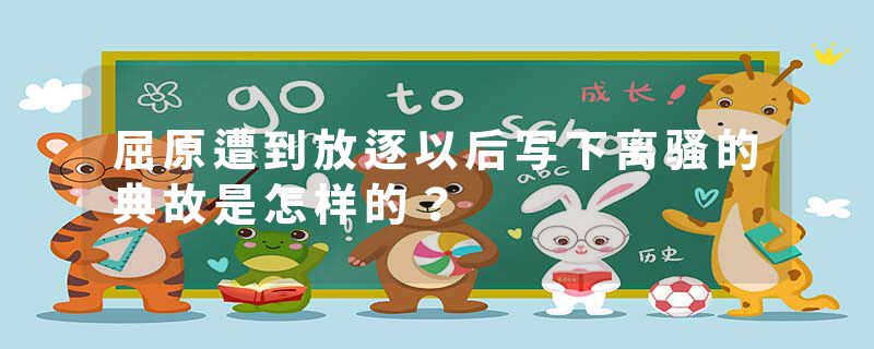 屈原遭到放逐以后写下离骚的典故是怎样的？