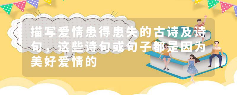 描写爱情患得患失的古诗及诗句，这些诗句或句子都是因为美好爱情的