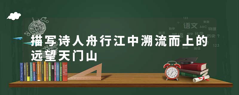 描写诗人舟行江中溯流而上的远望天门山