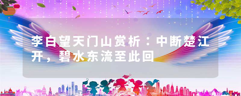 李白望天门山赏析：中断楚江开，碧水东流至此回