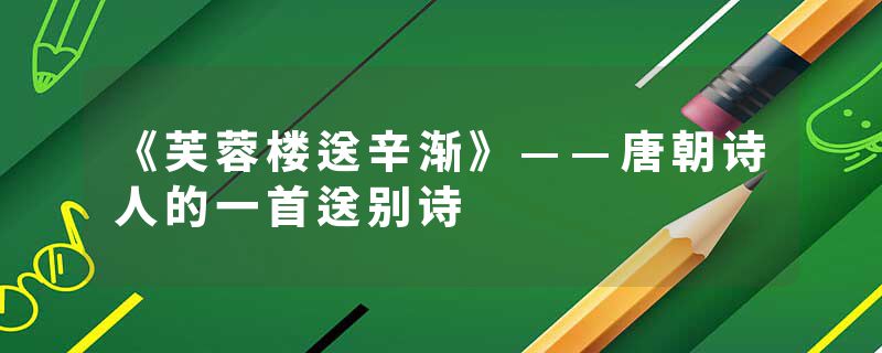 《芙蓉楼送辛渐》——唐朝诗人的一首送别诗