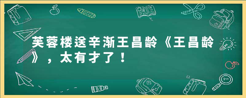 芙蓉楼送辛渐王昌龄《王昌龄》,太有才了!