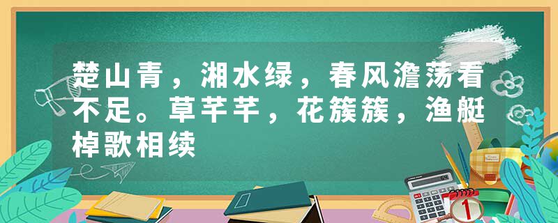 楚山青,湘水绿,春风澹荡看不足。草芊芊,花簇簇,渔艇棹歌相续