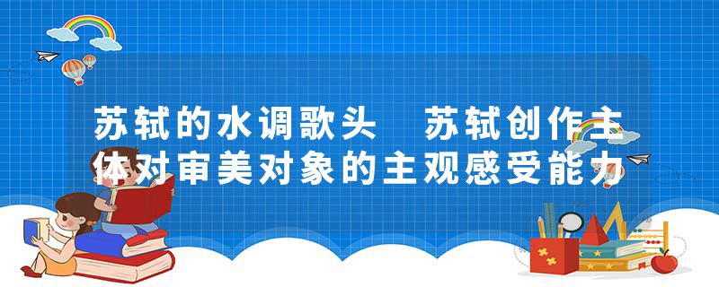 苏轼的水调歌头 苏轼创作主体对审美对象的主观感受能力