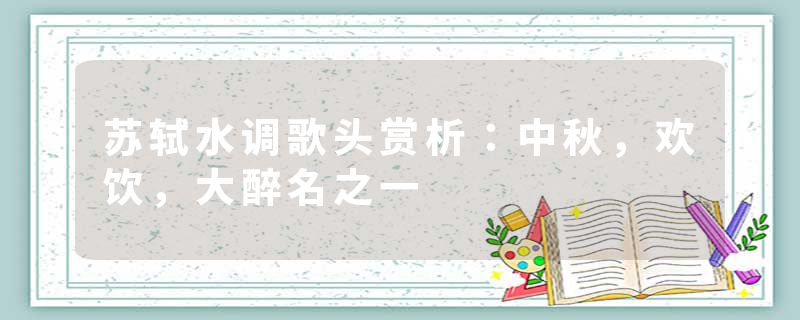 苏轼水调歌头赏析：中秋，欢饮，大醉名之一