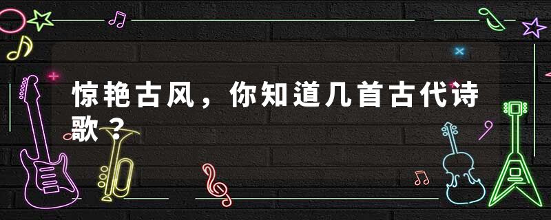 惊艳古风，你知道几首古代诗歌？
