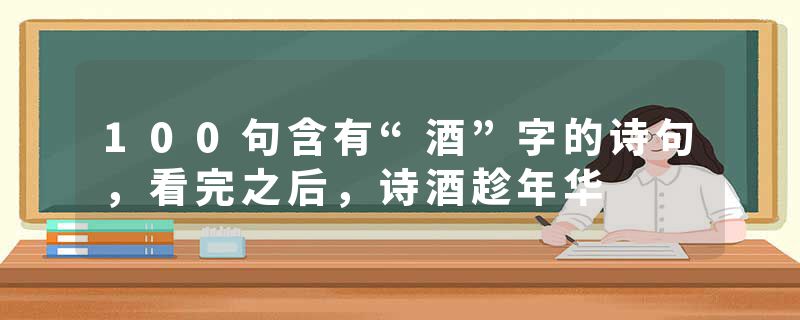 100句含有“酒”字的诗句，看完之后，诗酒趁年华