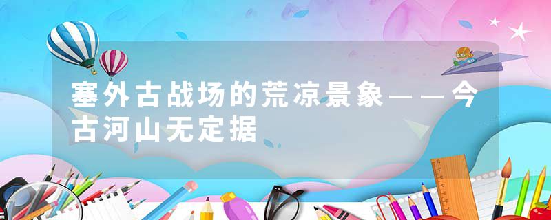 塞外古战场的荒凉景象——今古河山无定据