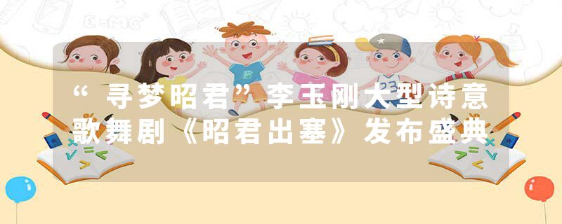 “寻梦昭君”李玉刚大型诗意歌舞剧《昭君出塞》发布盛典