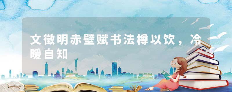 文徵明赤壁赋书法樽以饮，冷暖自知