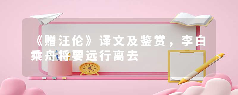 《赠汪伦》译文及鉴赏，李白乘舟将要远行离去