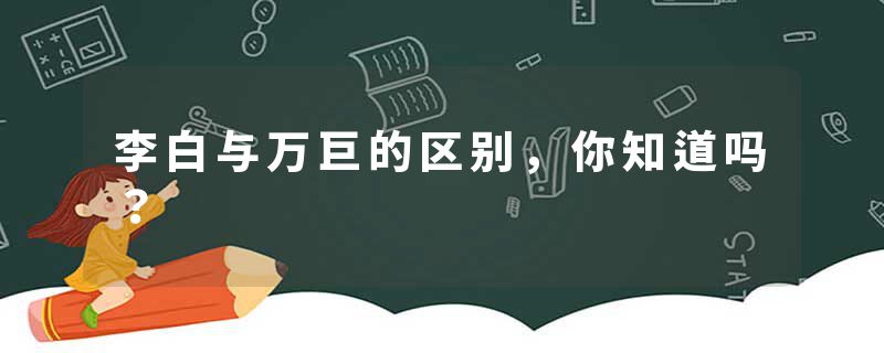 李白与万巨的区别，你知道吗？