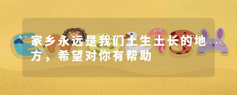 家乡永远是我们土生土长的地方，希望对你有帮助