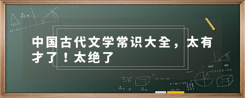 中国古代文学常识大全,太有才了!太绝了