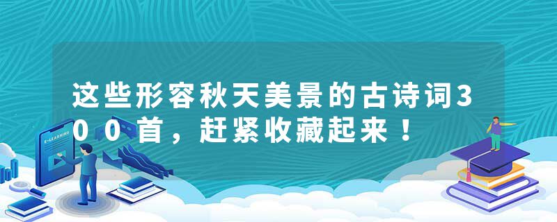 这些形容秋天美景的古诗词300首，赶紧收藏起来！