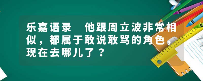乐嘉语录 他跟周立波非常相似，都属于敢说敢骂的角色，现在去哪儿了？