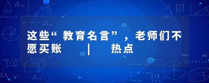 这些“教育名言”，老师们不愿买账  | 热点