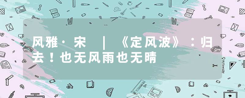 风雅·宋 |《定风波》：归去！也无风雨也无晴