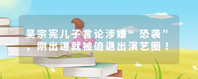 吴宗宪儿子言论涉嫌“恐袭”，刚出道就被迫退出演艺圈！