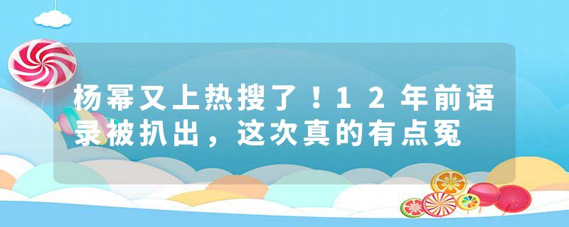 杨幂又上热搜了！12年前语录被扒出，这次真的有点冤