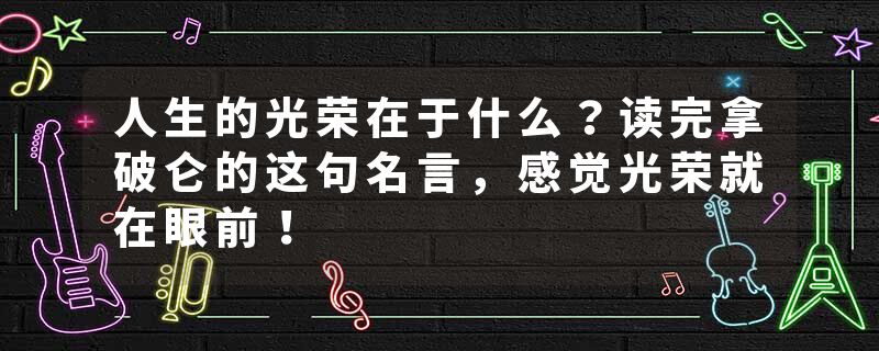 人生的光荣在于什么？读完拿破仑的这句名言，感觉光荣就在眼前！