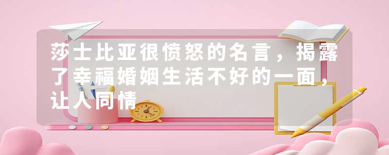 莎士比亚很愤怒的名言，揭露了幸福婚姻生活不好的一面，让人同情
