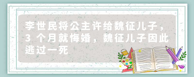李世民将公主许给魏征儿子，3个月就悔婚，魏征儿子因此逃过一死