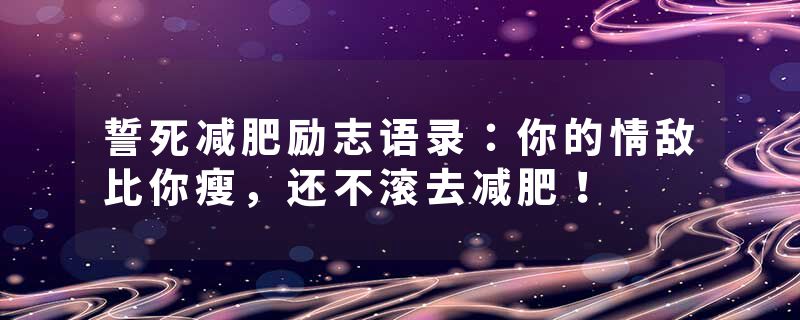 誓死减肥励志语录：你的情敌比你瘦，还不滚去减肥！