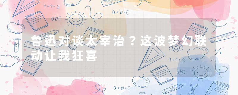 鲁迅对谈太宰治？这波梦幻联动让我狂喜