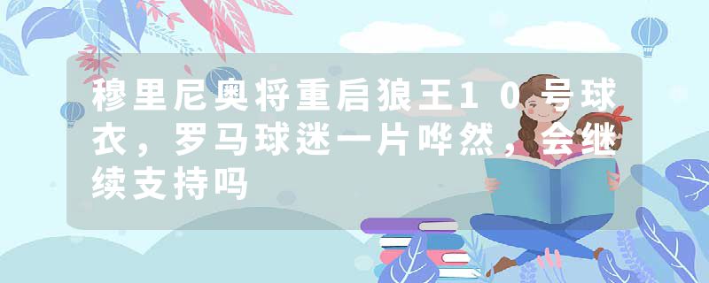 穆里尼奥将重启狼王10号球衣，罗马球迷一片哗然，会继续支持吗
