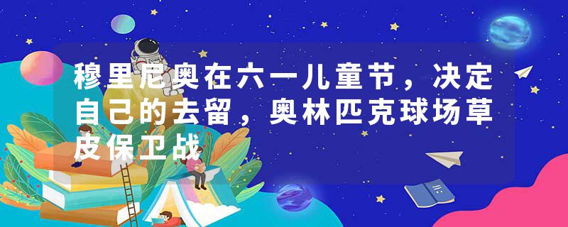 穆里尼奥在六一儿童节，决定自己的去留，奥林匹克球场草皮保卫战