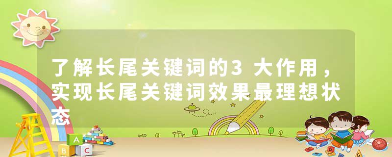 了解长尾关键词的3大作用，实现长尾关键词效果最理想状态