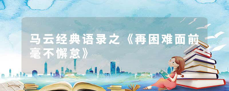 马云经典语录之《再困难面前毫不懈怠》