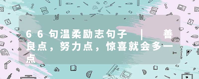66句温柔励志句子 | 善良点，努力点，惊喜就会多一点