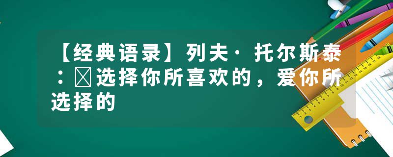 【经典语录】列夫·托尔斯泰：​选择你所喜欢的，爱你所选择的