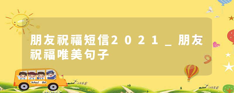 朋友祝福短信2021_朋友祝福唯美句子