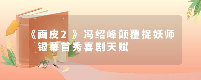 《画皮2》冯绍峰颠覆捉妖师 银幕首秀喜剧天赋