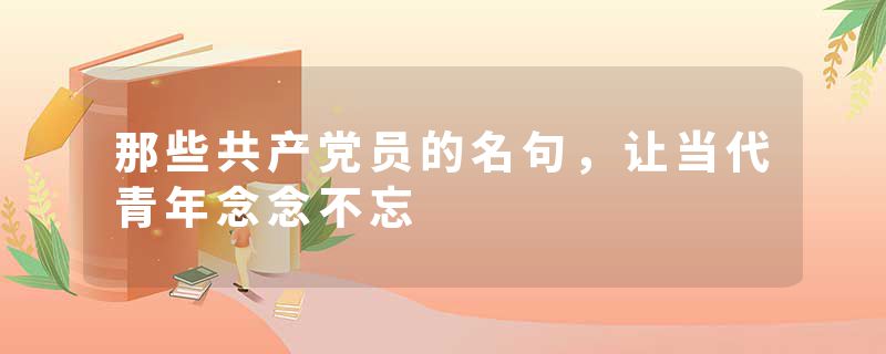 那些共产党员的名句，让当代青年念念不忘
