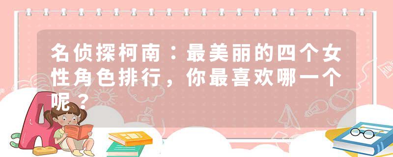 名侦探柯南：最美丽的四个女性角色排行，你最喜欢哪一个呢？