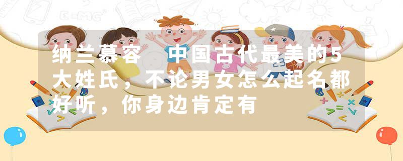 纳兰慕容 中国古代最美的5大姓氏，不论男女怎么起名都好听，你身边肯定有