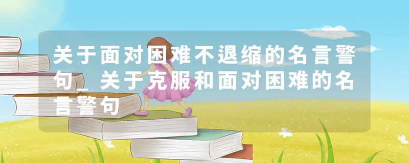 关于面对困难不退缩的名言警句_关于克服和面对困难的名言警句