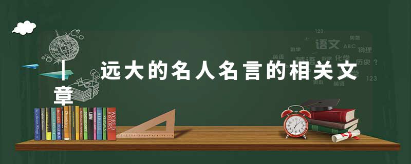 ┃ 远大的名人名言的相关文章