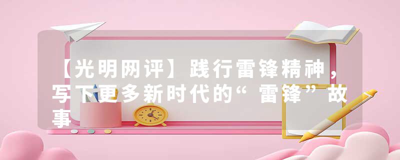 【光明网评】践行雷锋精神，写下更多新时代的“雷锋”故事
