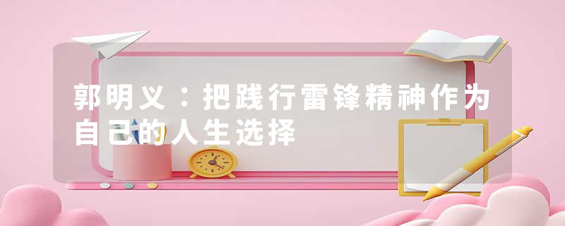 郭明义：把践行雷锋精神作为自己的人生选择