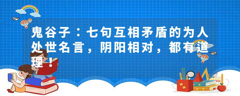 鬼谷子：七句互相矛盾的为人处世名言，阴阳相对，都有道理！