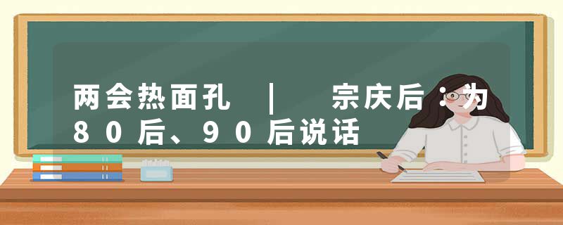 两会热面孔 | 宗庆后：为80后、90后说话